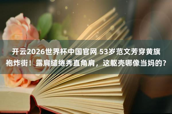 开云2026世界杯中国官网 53岁范文芳穿黄旗袍炸街！露肩缱绻秀直角肩，这躯壳哪像当妈的？