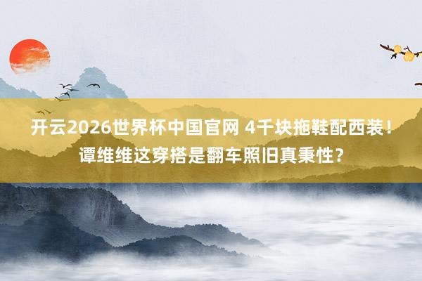 开云2026世界杯中国官网 4千块拖鞋配西装！谭维维这穿搭是翻车照旧真秉性？