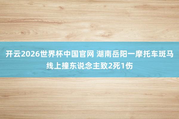 开云2026世界杯中国官网 湖南岳阳一摩托车斑马线上撞东说念主致2死1伤