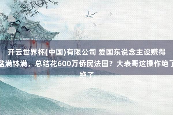 开云世界杯(中国)有限公司 爱国东说念主设赚得盆满钵满，总结花600万侨民法国？大表哥这操作绝了