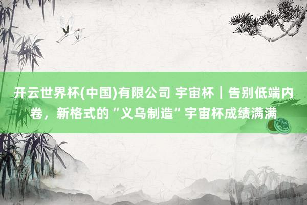 开云世界杯(中国)有限公司 宇宙杯｜告别低端内卷，新格式的“义乌制造”宇宙杯成绩满满
