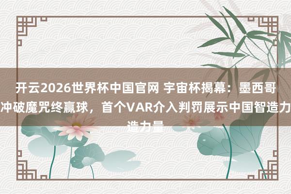开云2026世界杯中国官网 宇宙杯揭幕：墨西哥队冲破魔咒终赢球，首个VAR介入判罚展示中国智造力量