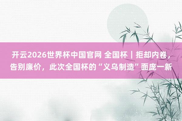 开云2026世界杯中国官网 全国杯｜拒却内卷，告别廉价，此次全国杯的“义乌制造”面庞一新