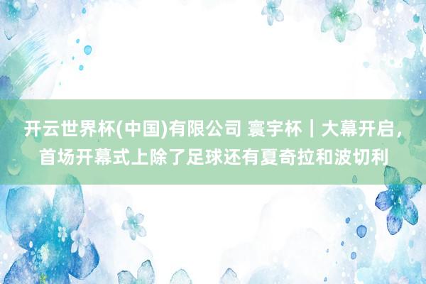 开云世界杯(中国)有限公司 寰宇杯｜大幕开启，首场开幕式上除了足球还有夏奇拉和波切利