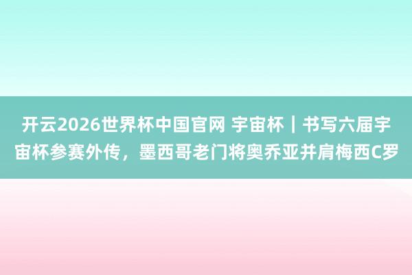 开云2026世界杯中国官网 宇宙杯｜书写六届宇宙杯参赛外传，墨西哥老门将奥乔亚并肩梅西C罗