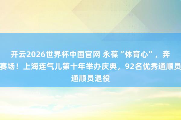 开云2026世界杯中国官网 永葆“体育心”,奔赴新赛场!上海连气儿第十年举办庆典,92名优秀通顺员退役
