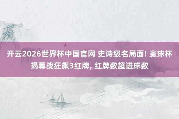 开云2026世界杯中国官网 史诗级名局面! 寰球杯揭幕战狂飙3红牌, 红牌数超进球数