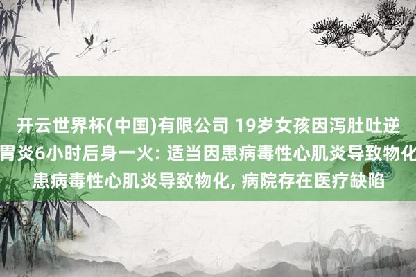 开云世界杯(中国)有限公司 19岁女孩因泻肚吐逆就医, 会诊为急性肠胃炎6小时后身一火: 适当因患病毒性心肌炎导致物化, 病院存在医疗缺陷