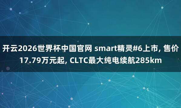 开云2026世界杯中国官网 smart精灵#6上市, 售价17.79万元起, CLTC最大纯电续航285km