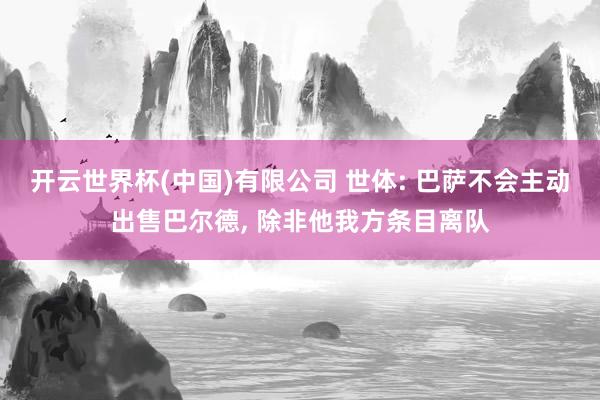 开云世界杯(中国)有限公司 世体: 巴萨不会主动出售巴尔德， 除非他我方条目离队