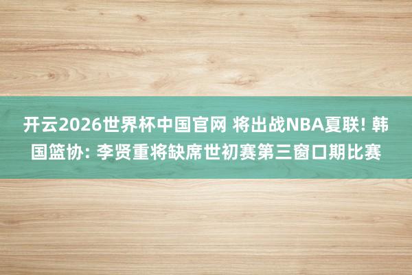 开云2026世界杯中国官网 将出战NBA夏联! 韩国篮协: 李贤重将缺席世初赛第三窗口期比赛