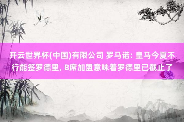 开云世界杯(中国)有限公司 罗马诺: 皇马今夏不行能签罗德里, B席加盟意味着罗德里已截止了
