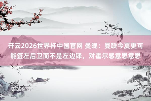 开云2026世界杯中国官网 曼晚：曼联今夏更可能签左后卫而不是左边锋，对霍尔感意思意思