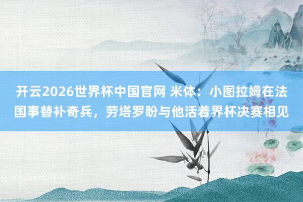 开云2026世界杯中国官网 米体：小图拉姆在法国事替补奇兵，劳塔罗盼与他活着界杯决赛相见