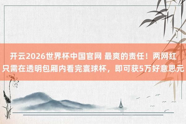 开云2026世界杯中国官网 最爽的责任！两网红只需在透明包厢内看完寰球杯，即可获5万好意思元