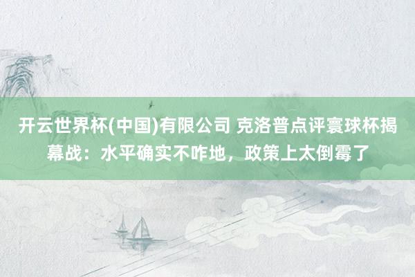 开云世界杯(中国)有限公司 克洛普点评寰球杯揭幕战：水平确实不咋地，政策上太倒霉了