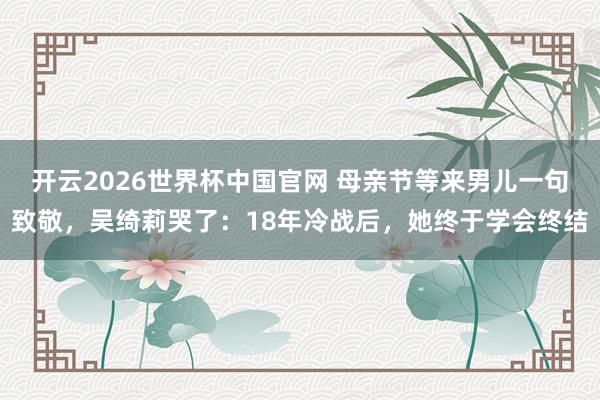 开云2026世界杯中国官网 母亲节等来男儿一句致敬，吴绮莉哭了：18年冷战后，她终于学会终结