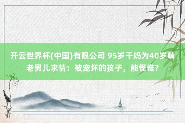开云世界杯(中国)有限公司 95岁干妈为40岁啃老男儿求情:被宠坏的孩子,能怪谁?