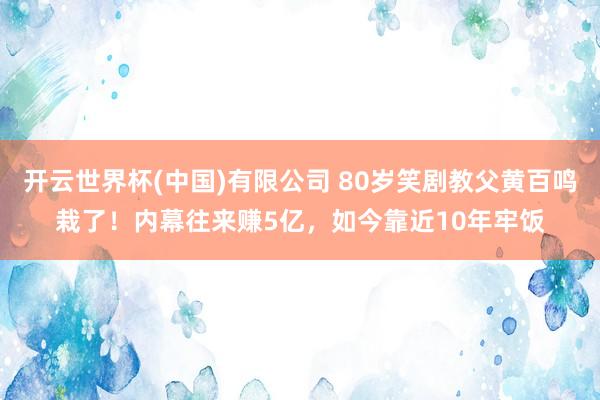 开云世界杯(中国)有限公司 80岁笑剧教父黄百鸣栽了!内幕往来赚5亿,如今靠近10年牢饭