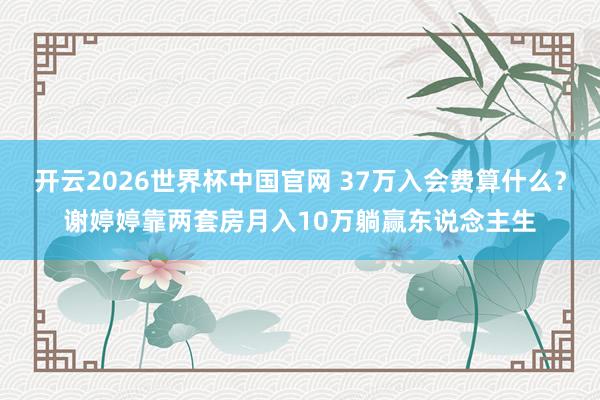 开云2026世界杯中国官网 37万入会费算什么？谢婷婷靠两套房月入10万躺赢东说念主生