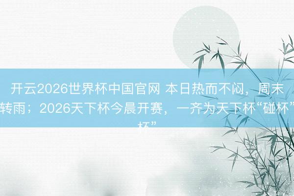 开云2026世界杯中国官网 本日热而不闷，周末转雨；2026天下杯今晨开赛，一齐为天下杯“碰杯”