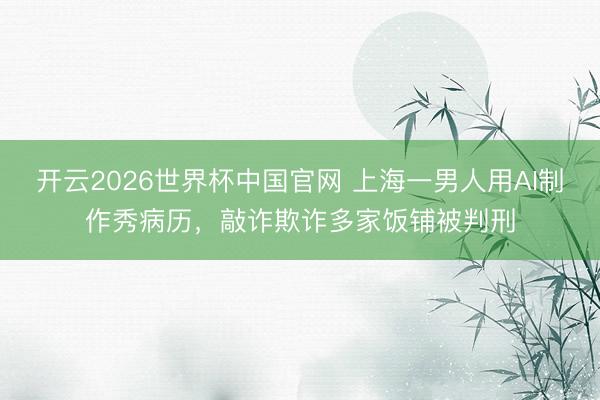 开云2026世界杯中国官网 上海一男人用AI制作秀病历,敲诈欺诈多家饭铺被判刑