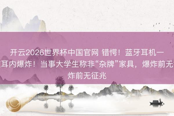 开云2026世界杯中国官网 错愕!蓝牙耳机一刹在耳内爆炸!当事大学生称非“杂牌”家具,爆炸前无征兆