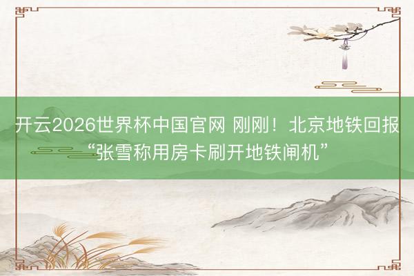 开云2026世界杯中国官网 刚刚！北京地铁回报“张雪称用房卡刷开地铁闸机”