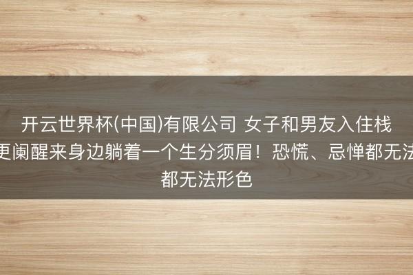 开云世界杯(中国)有限公司 女子和男友入住栈房,更阑醒来身边躺着一个生分须眉!恐慌、忌惮都无法形色