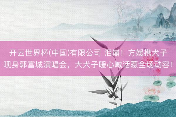 开云世界杯(中国)有限公司 泪崩！方媛携犬子现身郭富城演唱会，大犬子暖心喊话惹全场动容！