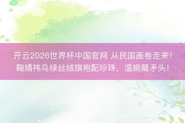 开云2026世界杯中国官网 从民国画卷走来！鞠婧祎乌绿丝绒旗袍配珍珠，温婉藏矛头！