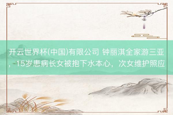 开云世界杯(中国)有限公司 钟丽淇全家游三亚，15岁患病长女被抱下水本心，次女维护照应