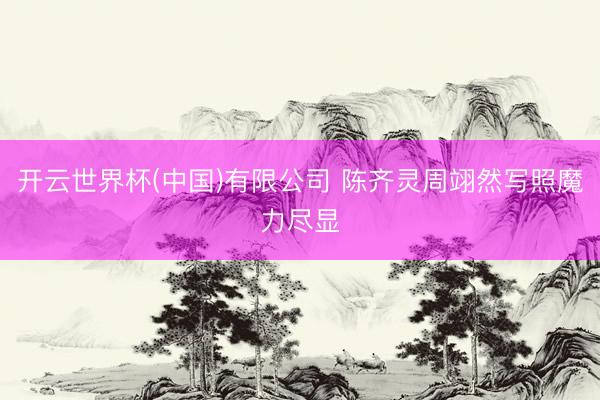 开云世界杯(中国)有限公司 陈齐灵周翊然写照魔力尽显