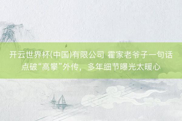 开云世界杯(中国)有限公司 霍家老爷子一句话点破“高攀”外传，多年细节曝光太暖心