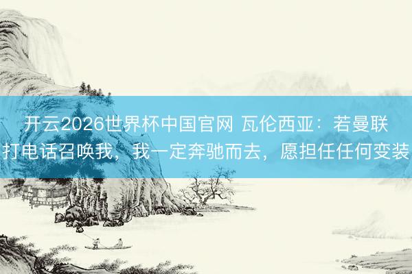 开云2026世界杯中国官网 瓦伦西亚：若曼联打电话召唤我，我一定奔驰而去，愿担任任何变装
