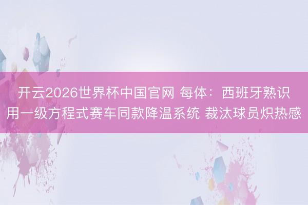 开云2026世界杯中国官网 每体:西班牙熟识用一级方程式赛车同款降温系统 裁汰球员炽热感