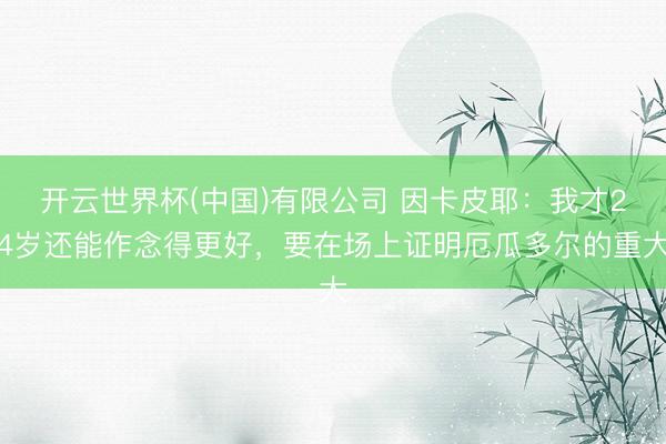 开云世界杯(中国)有限公司 因卡皮耶：我才24岁还能作念得更好，要在场上证明厄瓜多尔的重大