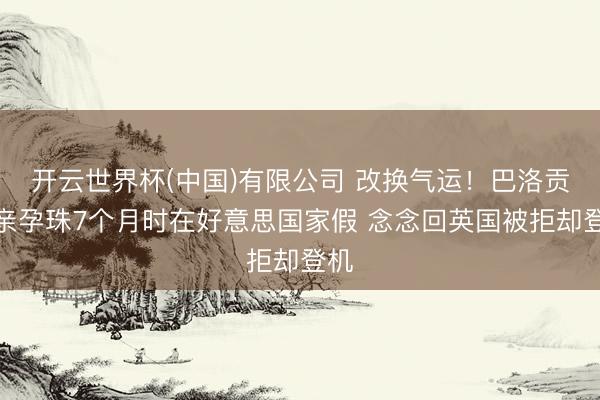 开云世界杯(中国)有限公司 改换气运！巴洛贡母亲孕珠7个月时在好意思国家假 念念回英国被拒却登机