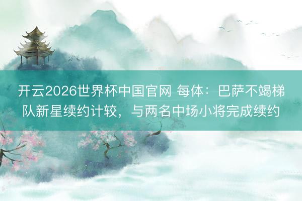 开云2026世界杯中国官网 每体:巴萨不竭梯队新星续约计较,与两名中场小将完成续约