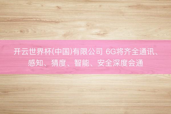 开云世界杯(中国)有限公司 6G将齐全通讯、感知、猜度、智能、安全深度会通