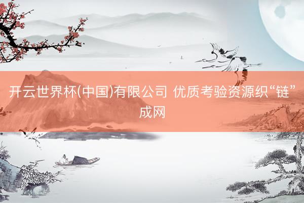 开云世界杯(中国)有限公司 优质考验资源织“链”成网