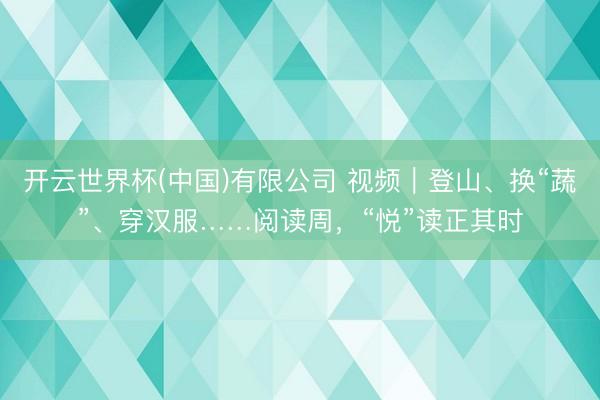 开云世界杯(中国)有限公司 视频｜登山、换“蔬”、穿汉服……阅读周，“悦”读正其时