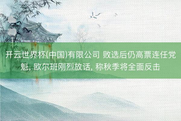 开云世界杯(中国)有限公司 败选后仍高票连任党魁， 欧尔班刚烈放话， 称秋季将全面反击