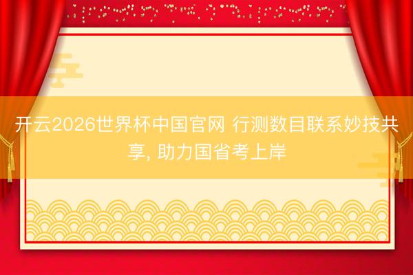 开云2026世界杯中国官网 行测数目联系妙技共享， 助力国省考上岸