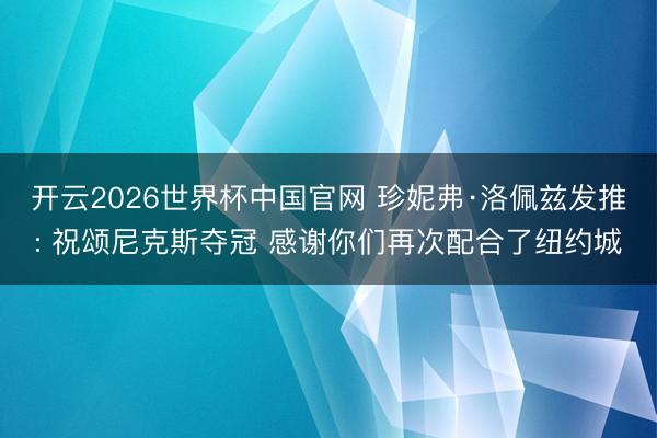 开云2026世界杯中国官网 珍妮弗·洛佩兹发推: 祝颂尼克斯夺冠 感谢你们再次配合了纽约城