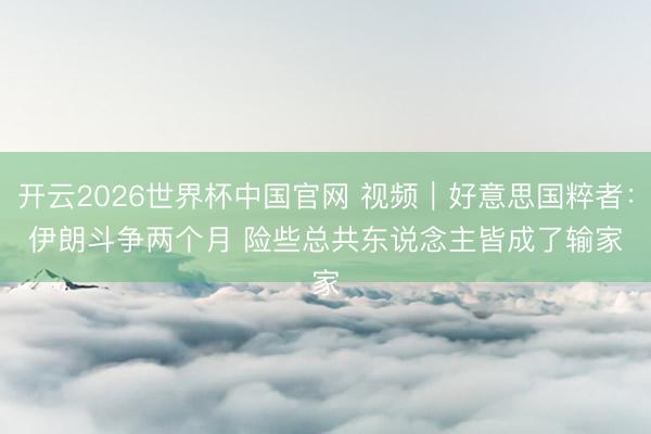 开云2026世界杯中国官网 视频｜好意思国粹者：伊朗斗争两个月 险些总共东说念主皆成了输家