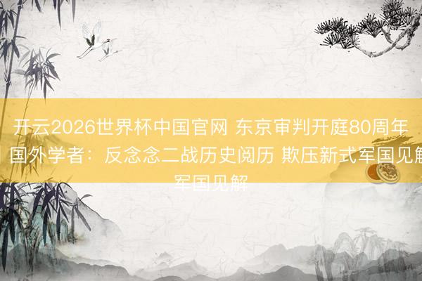开云2026世界杯中国官网 东京审判开庭80周年｜国外学者：反念念二战历史阅历 欺压新式军国见解