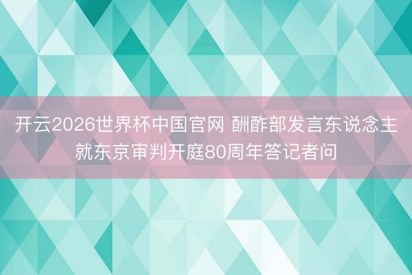 开云2026世界杯中国官网 酬酢部发言东说念主就东京审判开庭80周年答记者问
