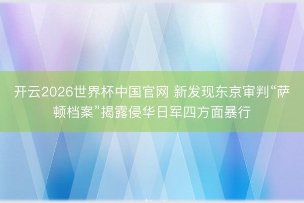 开云2026世界杯中国官网 新发现东京审判“萨顿档案”揭露侵华日军四方面暴行