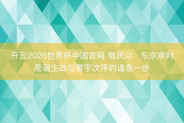 开云2026世界杯中国官网 俄民众:东京审判是诞生战后寰宇次序的遑急一步